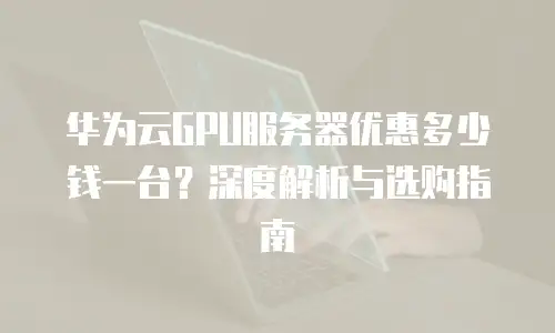华为云GPU服务器优惠多少钱一台？深度解析与选购指南