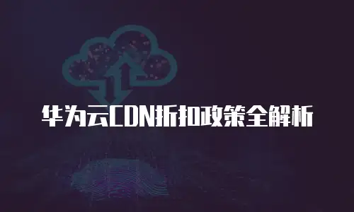 华为云CDN折扣政策全解析