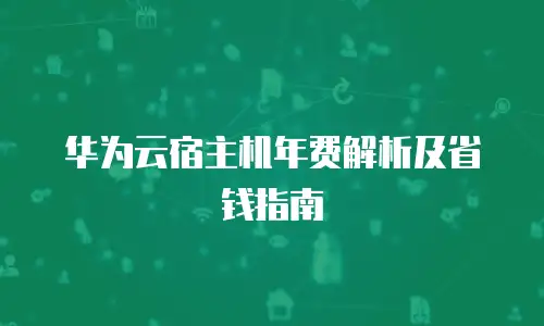 华为云宿主机年费解析及省钱指南