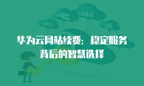 华为云网站续费：稳定服务背后的智慧选择