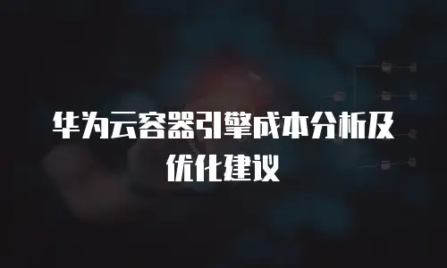 华为云容器引擎成本分析及优化建议