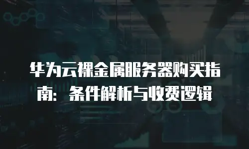 华为云裸金属服务器购买指南：条件解析与收费逻辑