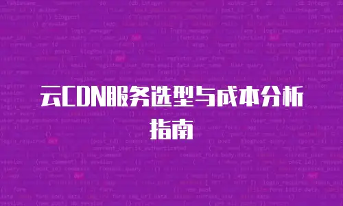 云CDN服务选型与成本分析指南