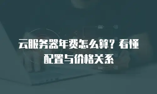 云服务器年费怎么算？看懂配置与价格关系