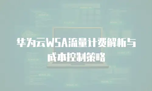 华为云WSA流量计费解析与成本控制策略