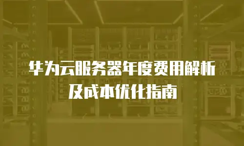 华为云服务器年度费用解析及成本优化指南
