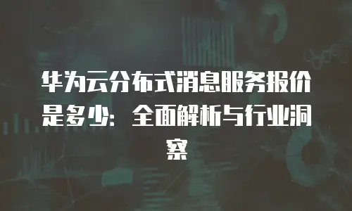 华为云分布式消息服务报价是多少：全面解析与行业洞察
