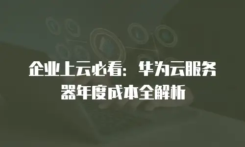 企业上云必看：华为云服务器年度成本全解析