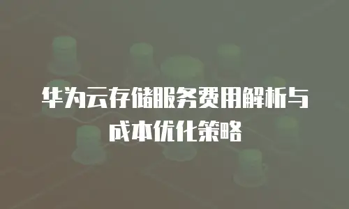 华为云存储服务费用解析与成本优化策略