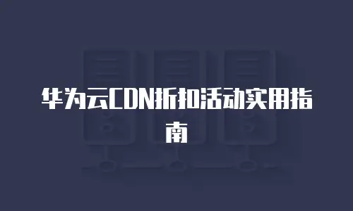 华为云CDN折扣活动实用指南