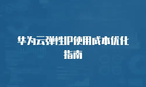 华为云弹性IP使用成本优化指南