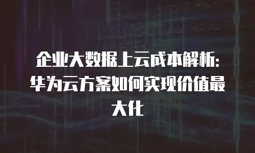 企业大数据上云成本解析：华为云方案如何实现价值最大化