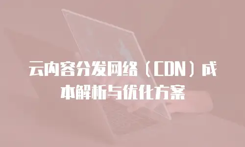 云内容分发网络（CDN）成本解析与优化方案