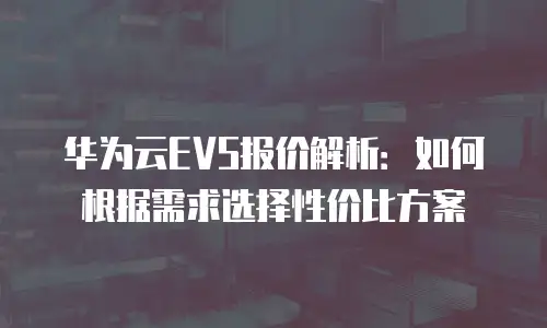 华为云EVS报价解析：如何根据需求选择性价比方案