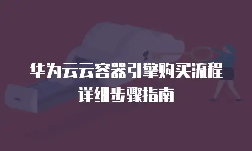 华为云云容器引擎购买流程详细步骤指南