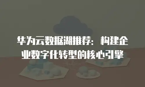 华为云数据湖推荐：构建企业数字化转型的核心引擎