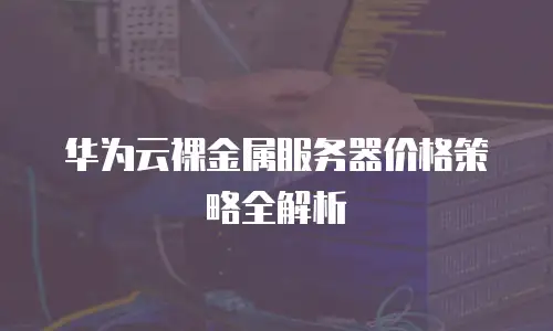 华为云裸金属服务器价格策略全解析