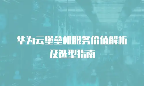 华为云堡垒机服务价值解析及选型指南