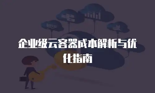 企业级云容器成本解析与优化指南