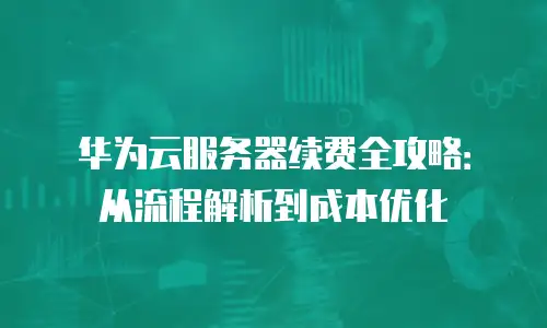 华为云服务器续费全攻略：从流程解析到成本优化