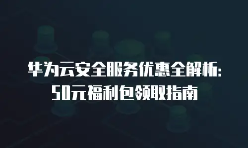 华为云安全服务优惠全解析：50元福利包领取指南