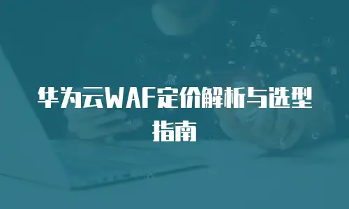 华为云WAF定价解析与选型指南