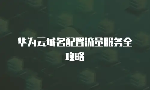 华为云域名配置流量服务全攻略