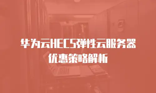 华为云HECS弹性云服务器优惠策略解析