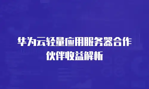 华为云轻量应用服务器合作伙伴收益解析