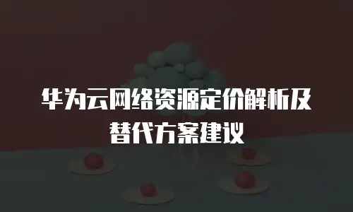 华为云网络资源定价解析及替代方案建议