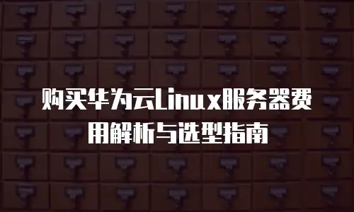 购买华为云Linux服务器费用解析与选型指南