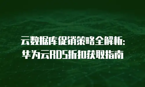云数据库促销策略全解析：华为云RDS折扣获取指南