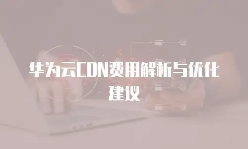 华为云CDN费用解析与优化建议