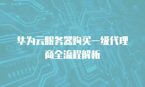 华为云服务器购买一级代理商全流程解析