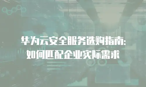 华为云安全服务选购指南：如何匹配企业实际需求