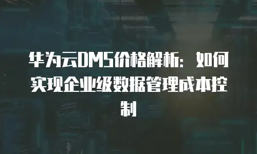 华为云DMS价格解析：如何实现企业级数据管理成本控制