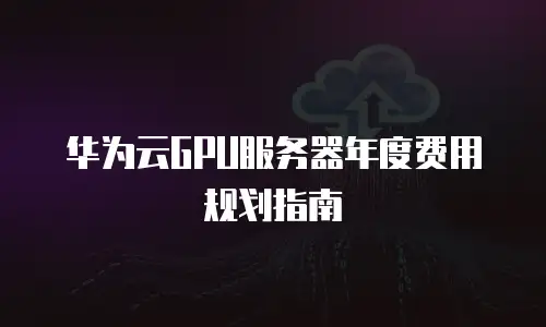 华为云GPU服务器年度费用规划指南