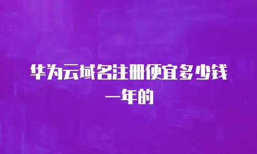 华为云域名注册便宜多少钱一年的