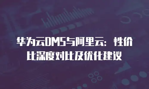 华为云DMS与阿里云：性价比深度对比及优化建议