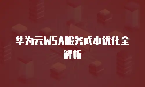 华为云WSA服务成本优化全解析