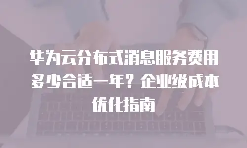 华为云分布式消息服务费用多少合适一年？企业级成本优化指南