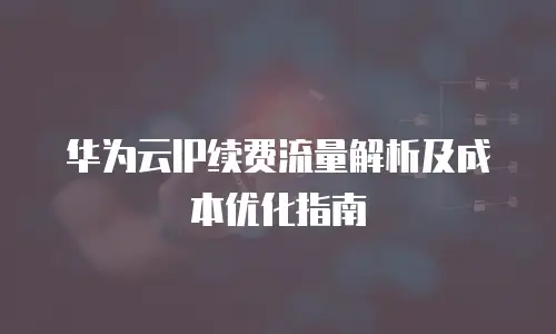 华为云IP续费流量解析及成本优化指南
