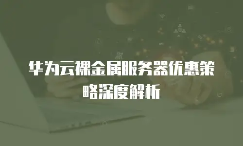 华为云裸金属服务器优惠策略深度解析