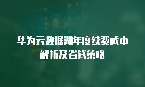 华为云数据湖年度续费成本解析及省钱策略