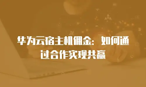 华为云宿主机佣金：如何通过合作实现共赢