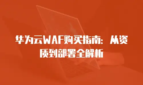 华为云WAF购买指南：从资质到部署全解析