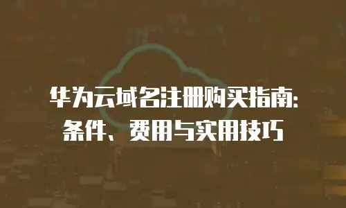 华为云域名注册购买指南：条件、费用与实用技巧
