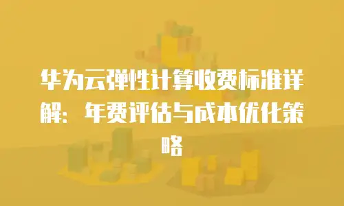 华为云弹性计算收费标准详解：年费评估与成本优化策略
