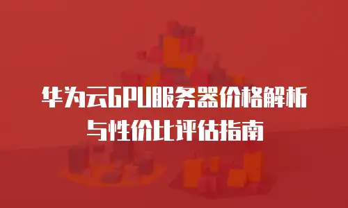 华为云GPU服务器价格解析与性价比评估指南