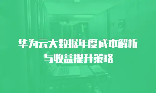 华为云大数据年度成本解析与收益提升策略